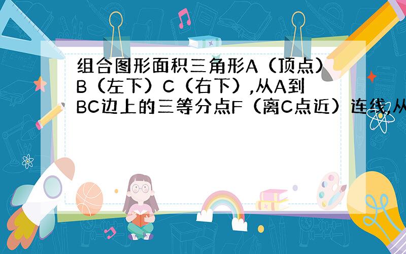 组合图形面积三角形A（顶点）B（左下）C（右下）,从A到BC边上的三等分点F（离C点近）连线,从B点到AC边上的中点E连