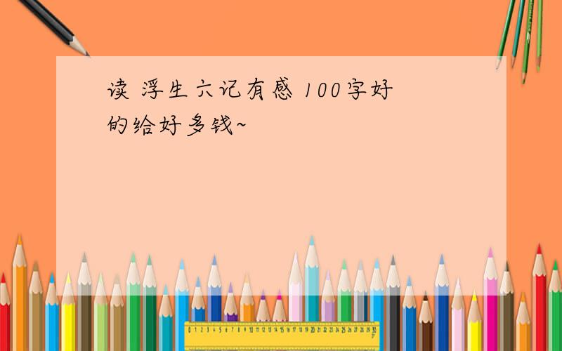 读 浮生六记有感 100字好的给好多钱~