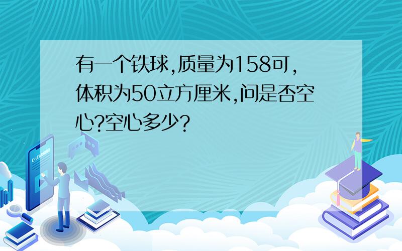 有一个铁球,质量为158可,体积为50立方厘米,问是否空心?空心多少?