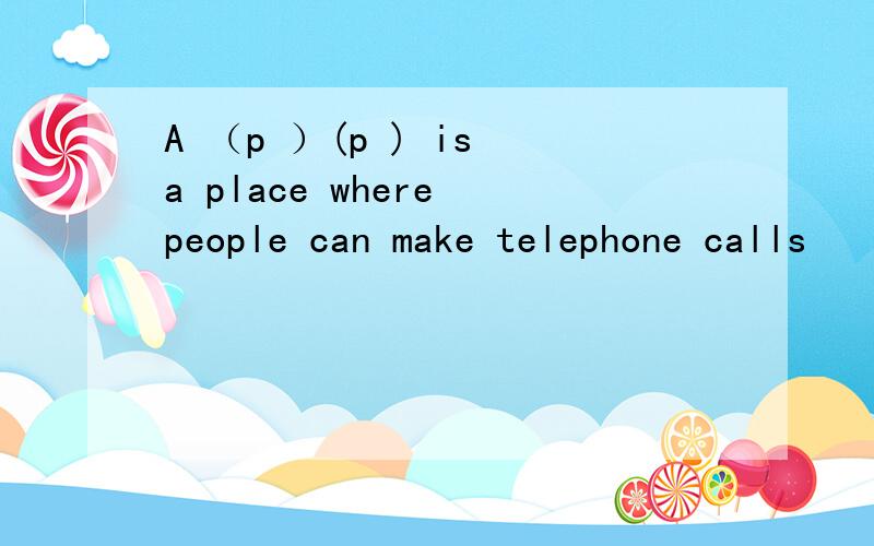 A （p ）(p ) is a place where people can make telephone calls