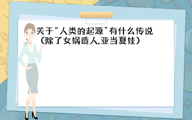 关于“人类的起源”有什么传说（除了女娲造人,亚当夏娃）