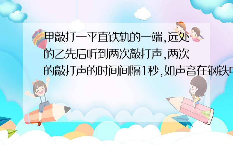 甲敲打一平直铁轨的一端,远处的乙先后听到两次敲打声,两次的敲打声的时间间隔1秒,如声音在钢铁中传播速度为5200米每秒,