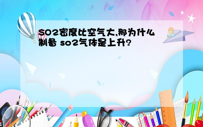 SO2密度比空气大,那为什么制备 so2气体是上升?