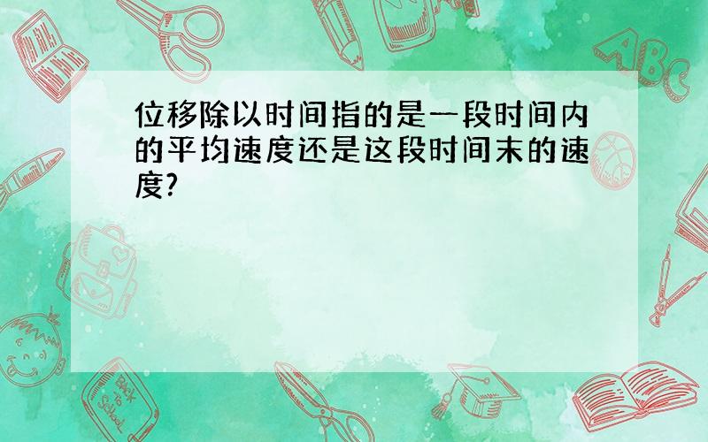 位移除以时间指的是一段时间内的平均速度还是这段时间末的速度?