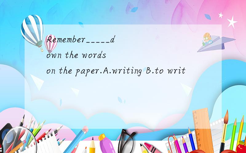 Remember_____down the words on the paper.A.writing B.to writ