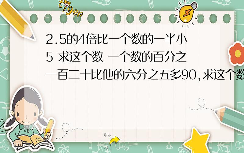 2.5的4倍比一个数的一半小5 求这个数 一个数的百分之一百二十比他的六分之五多90,求这个数