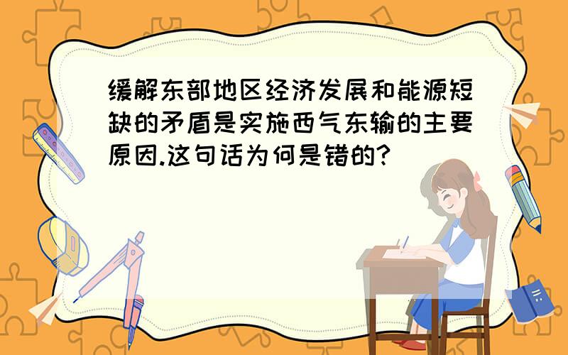 缓解东部地区经济发展和能源短缺的矛盾是实施西气东输的主要原因.这句话为何是错的?