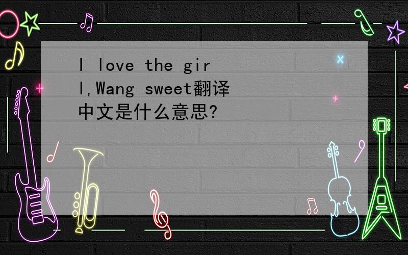 I love the girl,Wang sweet翻译中文是什么意思?