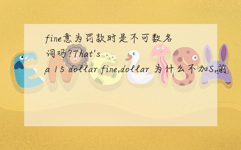 fine意为罚款时是不可数名词吗?That's a 15 dollar fine,dollar 为什么不加S,前