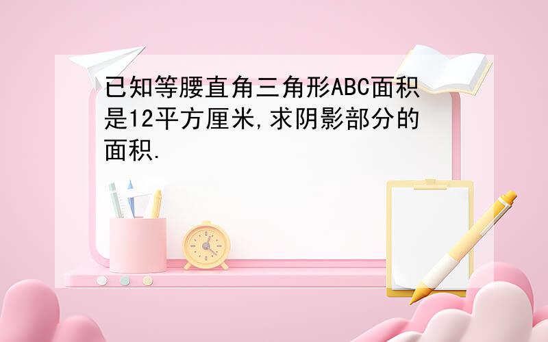 已知等腰直角三角形ABC面积是12平方厘米,求阴影部分的面积.