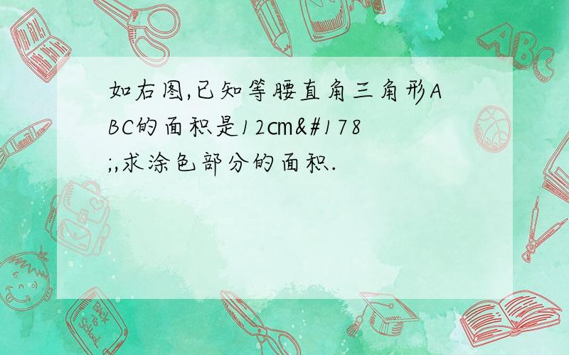 如右图,已知等腰直角三角形ABC的面积是12㎝²,求涂色部分的面积.