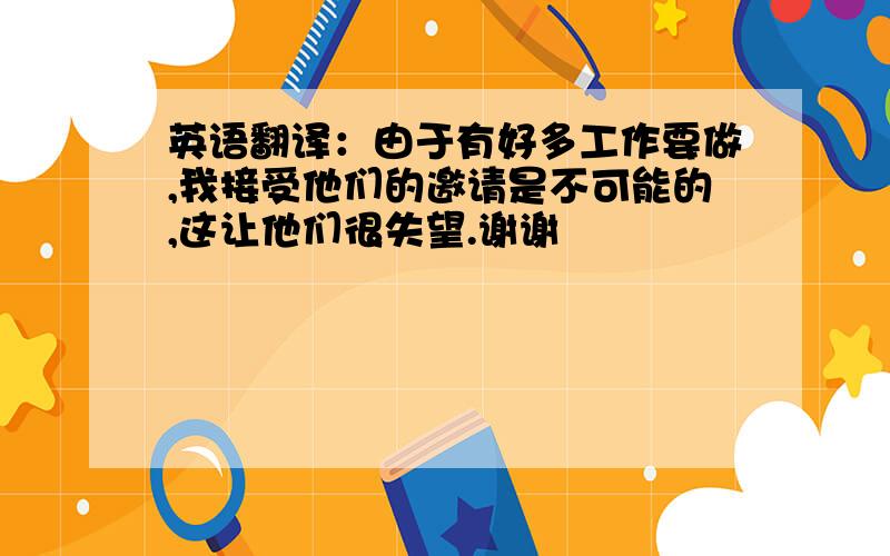 英语翻译：由于有好多工作要做,我接受他们的邀请是不可能的,这让他们很失望.谢谢