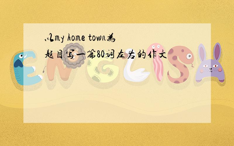 以my home town为题目写一篇80词左右的作文