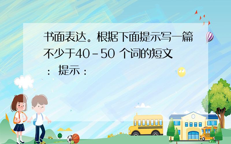 书面表达。根据下面提示写一篇不少于40-50 个词的短文： 提示：