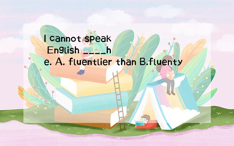 I cannot speak English ____he. A. fluentlier than B.fluenty