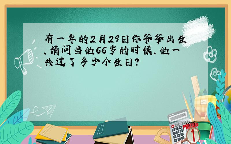 有一年的2月29日你爷爷出生,请问当他66岁的时候,他一共过了多少个生日?