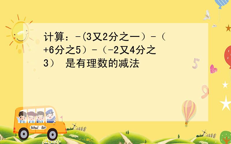 计算：-(3又2分之一）-（+6分之5）-（-2又4分之3） 是有理数的减法