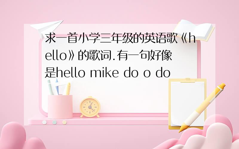 求一首小学三年级的英语歌《hello》的歌词.有一句好像是hello mike do o do