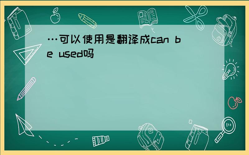 …可以使用是翻译成can be used吗