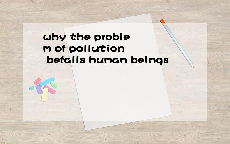 why the problem of pollution befalls human beings