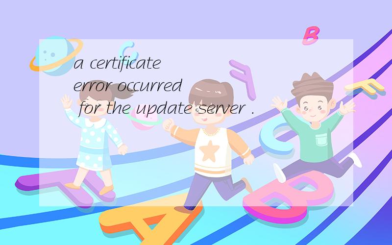 a certificate error occurred for the update server .