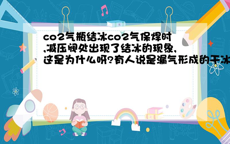 co2气瓶结冰co2气保焊时,减压阀处出现了结冰的现象,这是为什么呀?有人说是漏气形成的干冰?