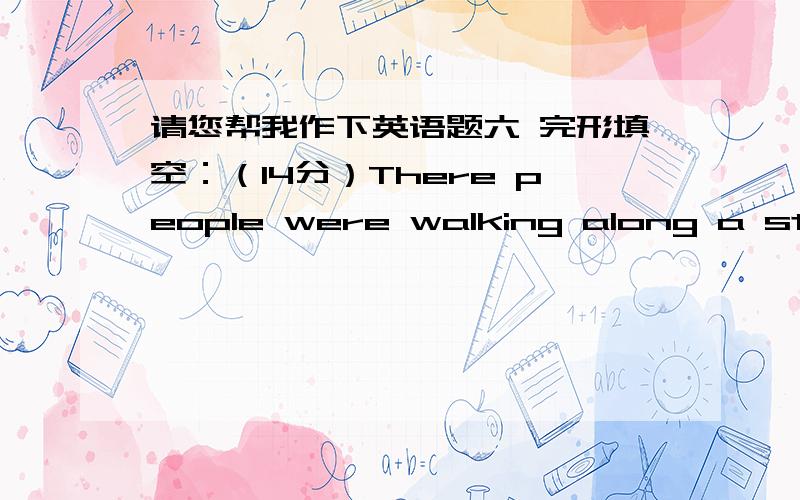 请您帮我作下英语题六 完形填空：（14分）There people were walking along a stree