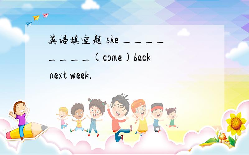 英语填空题 she ________(come)back next week.