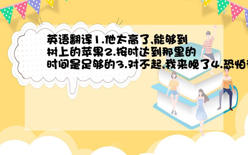 英语翻译1.他太高了,能够到树上的苹果2.按时达到那里的时间是足够的3.对不起,我来晚了4.恐怕有些人忘了扫地5.当心你