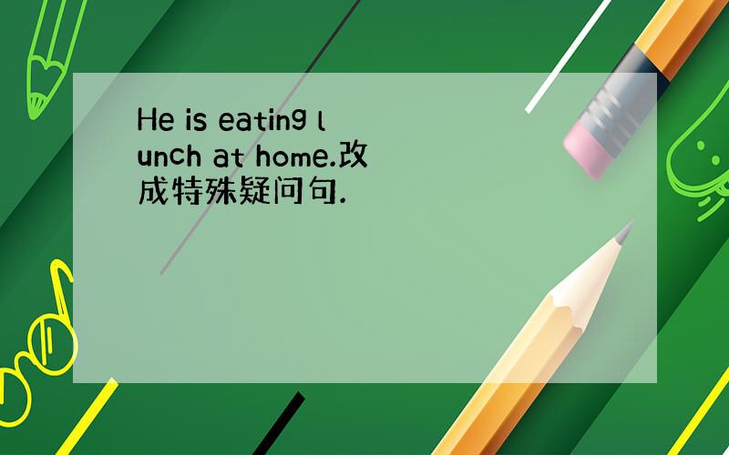 He is eating lunch at home.改成特殊疑问句.