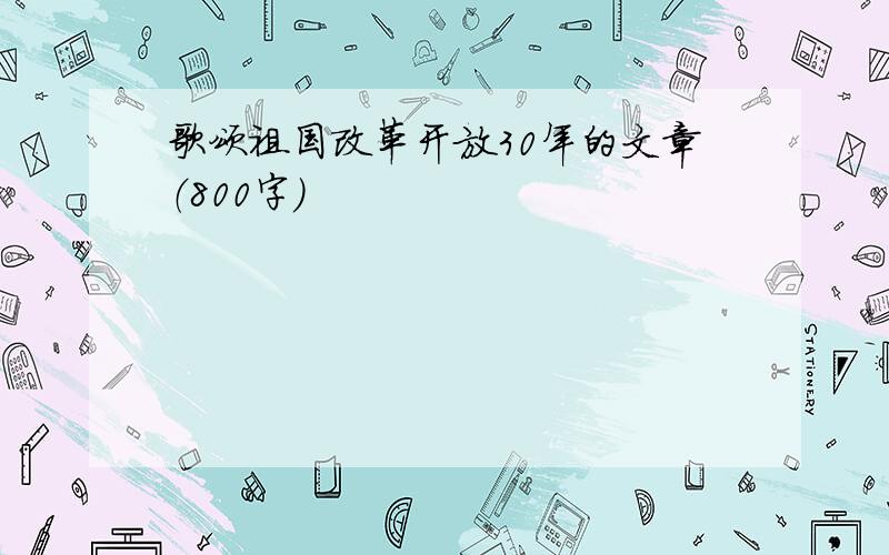 歌颂祖国改革开放30年的文章（800字）