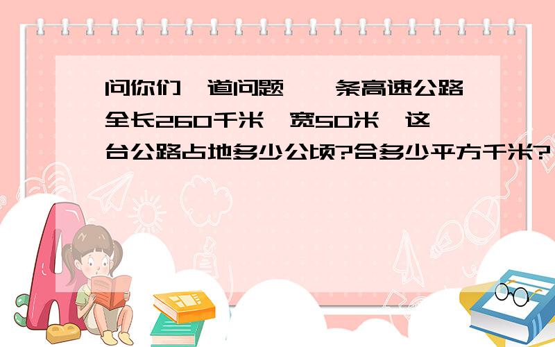 问你们一道问题,一条高速公路全长260千米,宽50米,这台公路占地多少公顷?合多少平方千米?