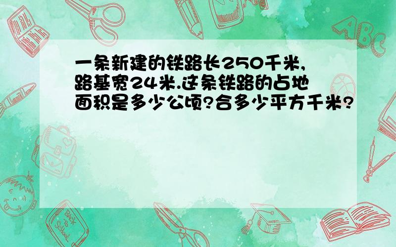 一条新建的铁路长250千米,路基宽24米.这条铁路的占地面积是多少公顷?合多少平方千米?