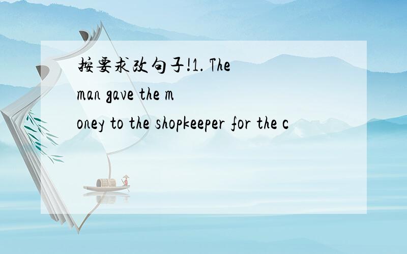 按要求改句子!1． The man gave the money to the shopkeeper for the c