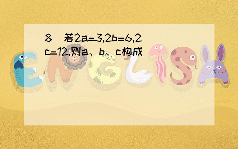 8．若2a=3,2b=6,2c=12,则a、b、c构成（ ）