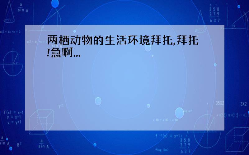 两栖动物的生活环境拜托,拜托!急啊...