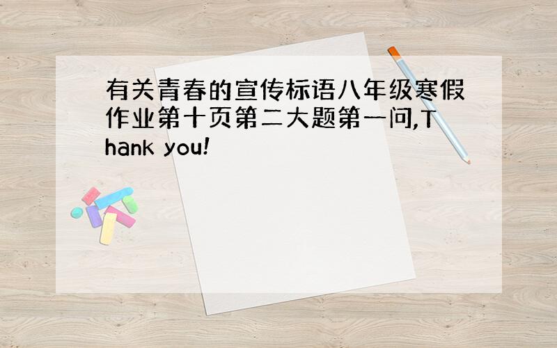 有关青春的宣传标语八年级寒假作业第十页第二大题第一问,Thank you!