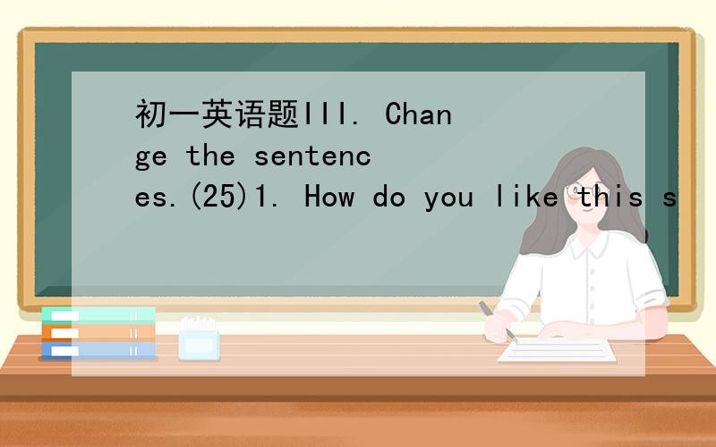 初一英语题III. Change the sentences.(25)1. How do you like this s