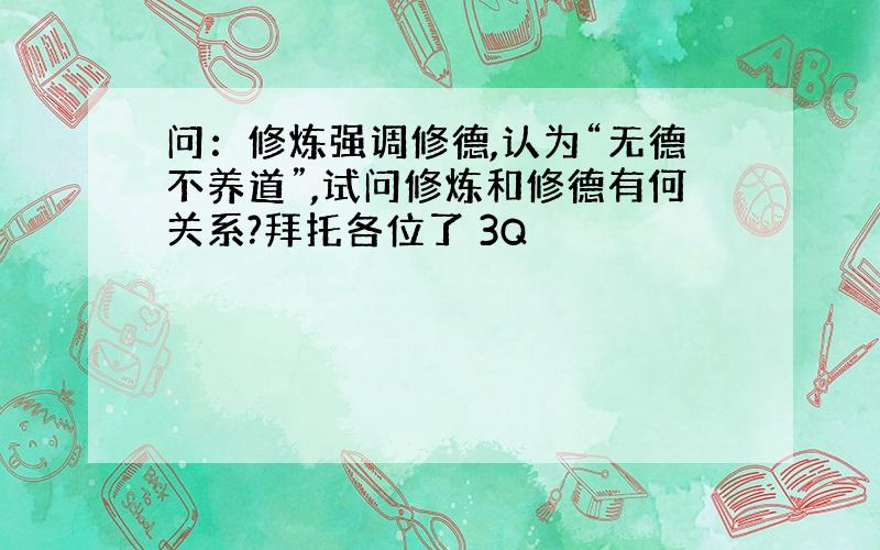 问：修炼强调修德,认为“无德不养道”,试问修炼和修德有何关系?拜托各位了 3Q