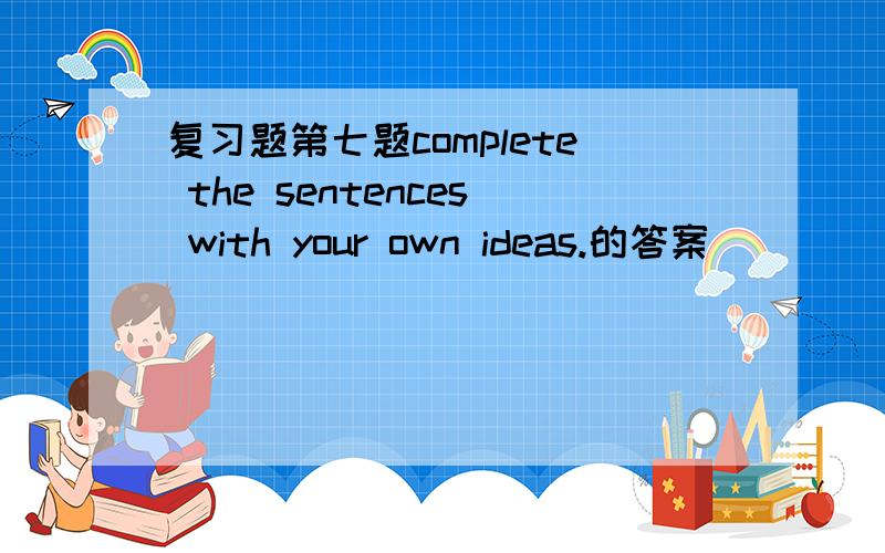 复习题第七题complete the sentences with your own ideas.的答案