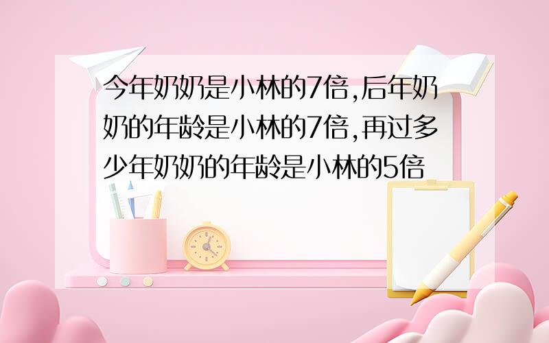 今年奶奶是小林的7倍,后年奶奶的年龄是小林的7倍,再过多少年奶奶的年龄是小林的5倍