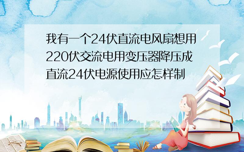 我有一个24伏直流电风扇想用220伏交流电用变压器降压成直流24伏电源使用应怎样制