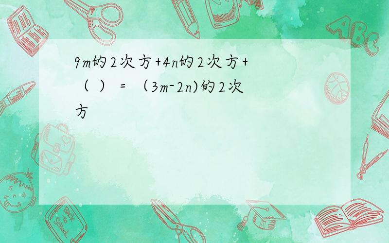 9m的2次方+4n的2次方+（ ）＝（3m-2n)的2次方