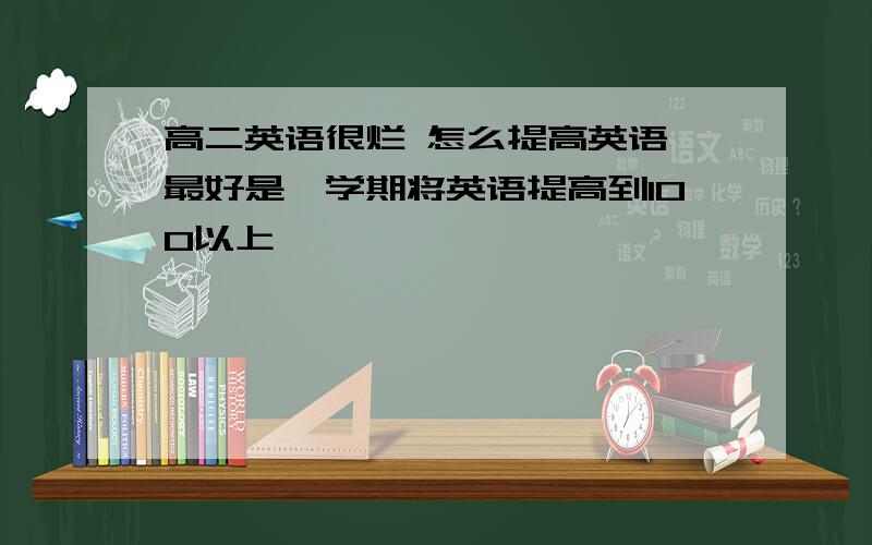 高二英语很烂 怎么提高英语 最好是一学期将英语提高到100以上