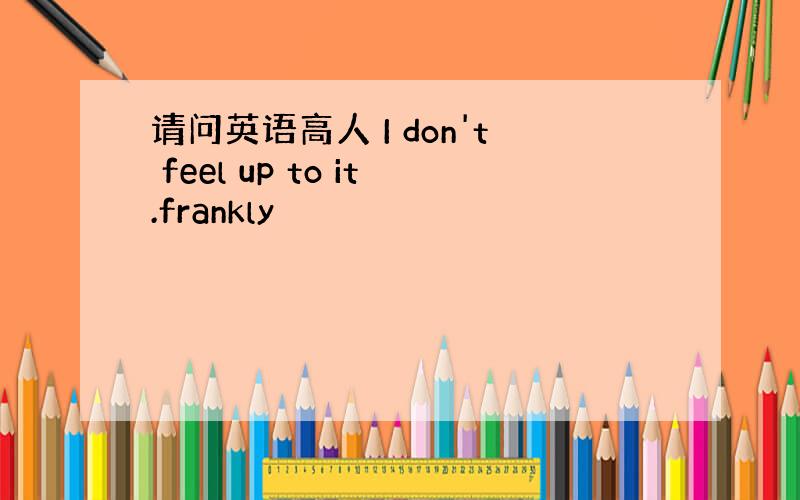 请问英语高人 I don't feel up to it.frankly