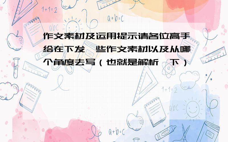 作文素材及运用提示请各位高手给在下发一些作文素材以及从哪个角度去写（也就是解析一下）,