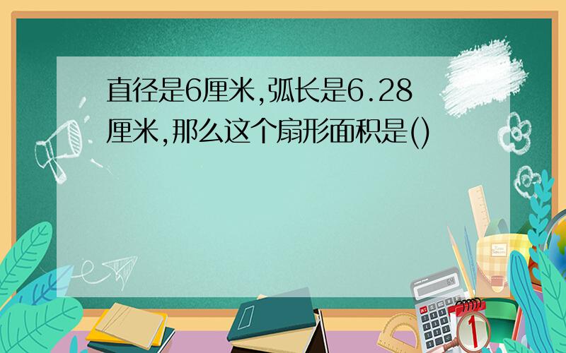 直径是6厘米,弧长是6.28厘米,那么这个扇形面积是()