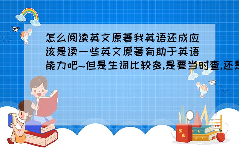 怎么阅读英文原著我英语还成应该是读一些英文原著有助于英语能力吧~但是生词比较多,是要当时查,还是读完再查怎样比较好有助于