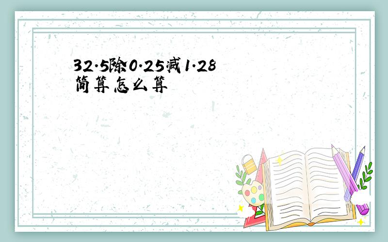 32.5除0.25减1.28简算怎么算