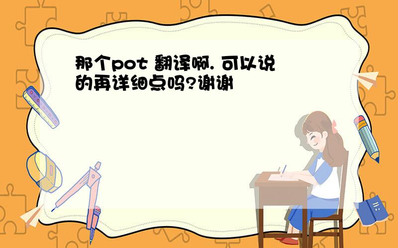 那个pot 翻译啊. 可以说的再详细点吗?谢谢